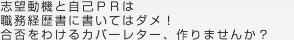 志望動機と自己ＰＲは職務経歴書に書いてはダメ！合否をわけるカバーレター、作りませんか？