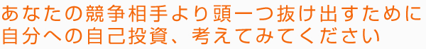 あなたの競争相手より頭一つ抜け出すために自分への自己投資、考えてみてください